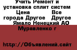  Учить Ремонт и установка сплит систем › Цена ­ 1 000 - Все города Другое » Другое   . Ямало-Ненецкий АО,Муравленко г.